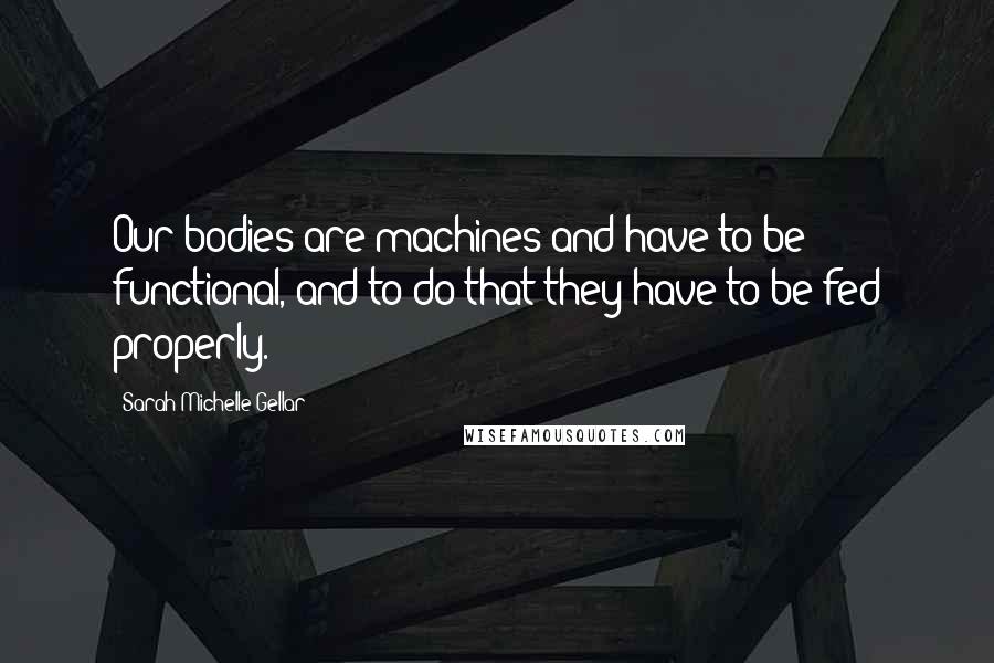 Sarah Michelle Gellar Quotes: Our bodies are machines and have to be functional, and to do that they have to be fed properly.