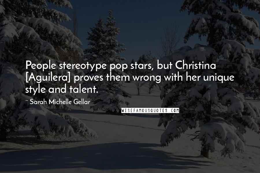 Sarah Michelle Gellar Quotes: People stereotype pop stars, but Christina [Aguilera] proves them wrong with her unique style and talent.