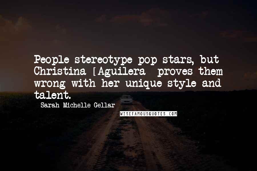 Sarah Michelle Gellar Quotes: People stereotype pop stars, but Christina [Aguilera] proves them wrong with her unique style and talent.