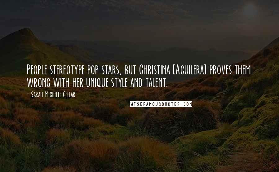 Sarah Michelle Gellar Quotes: People stereotype pop stars, but Christina [Aguilera] proves them wrong with her unique style and talent.