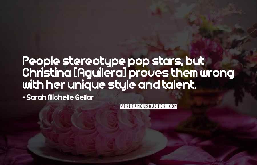 Sarah Michelle Gellar Quotes: People stereotype pop stars, but Christina [Aguilera] proves them wrong with her unique style and talent.