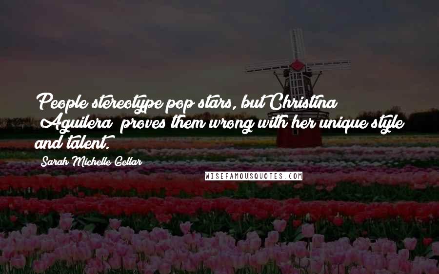 Sarah Michelle Gellar Quotes: People stereotype pop stars, but Christina [Aguilera] proves them wrong with her unique style and talent.