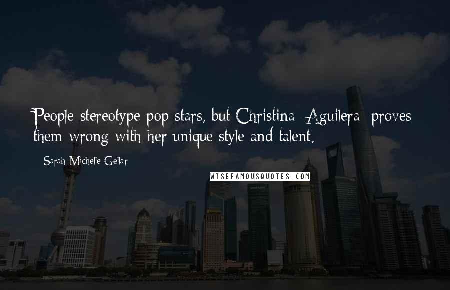 Sarah Michelle Gellar Quotes: People stereotype pop stars, but Christina [Aguilera] proves them wrong with her unique style and talent.