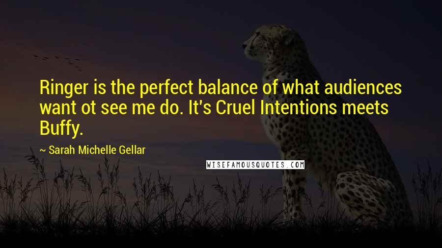 Sarah Michelle Gellar Quotes: Ringer is the perfect balance of what audiences want ot see me do. It's Cruel Intentions meets Buffy.