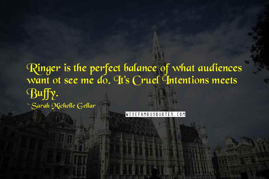 Sarah Michelle Gellar Quotes: Ringer is the perfect balance of what audiences want ot see me do. It's Cruel Intentions meets Buffy.