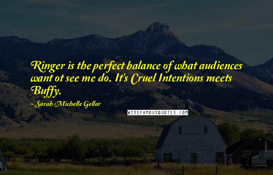 Sarah Michelle Gellar Quotes: Ringer is the perfect balance of what audiences want ot see me do. It's Cruel Intentions meets Buffy.