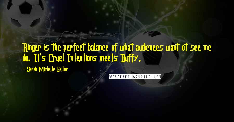 Sarah Michelle Gellar Quotes: Ringer is the perfect balance of what audiences want ot see me do. It's Cruel Intentions meets Buffy.