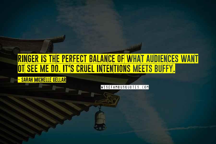 Sarah Michelle Gellar Quotes: Ringer is the perfect balance of what audiences want ot see me do. It's Cruel Intentions meets Buffy.