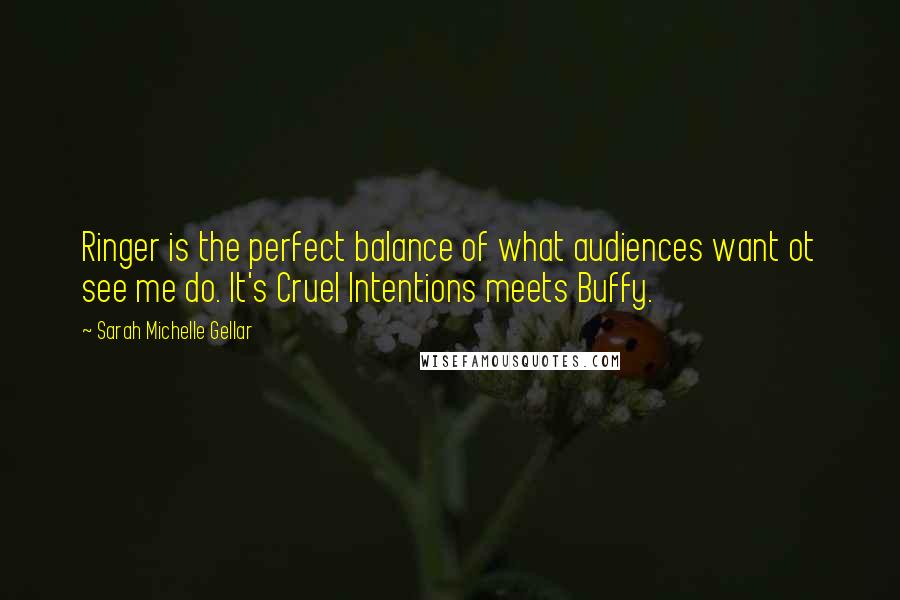 Sarah Michelle Gellar Quotes: Ringer is the perfect balance of what audiences want ot see me do. It's Cruel Intentions meets Buffy.