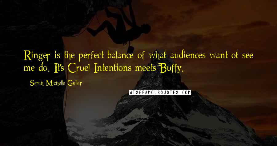 Sarah Michelle Gellar Quotes: Ringer is the perfect balance of what audiences want ot see me do. It's Cruel Intentions meets Buffy.