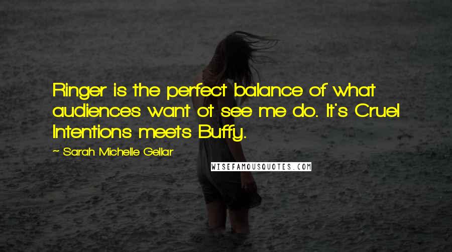 Sarah Michelle Gellar Quotes: Ringer is the perfect balance of what audiences want ot see me do. It's Cruel Intentions meets Buffy.