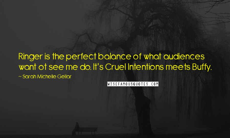 Sarah Michelle Gellar Quotes: Ringer is the perfect balance of what audiences want ot see me do. It's Cruel Intentions meets Buffy.