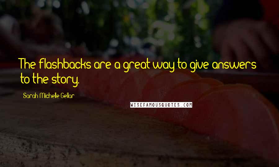 Sarah Michelle Gellar Quotes: The flashbacks are a great way to give answers to the story.