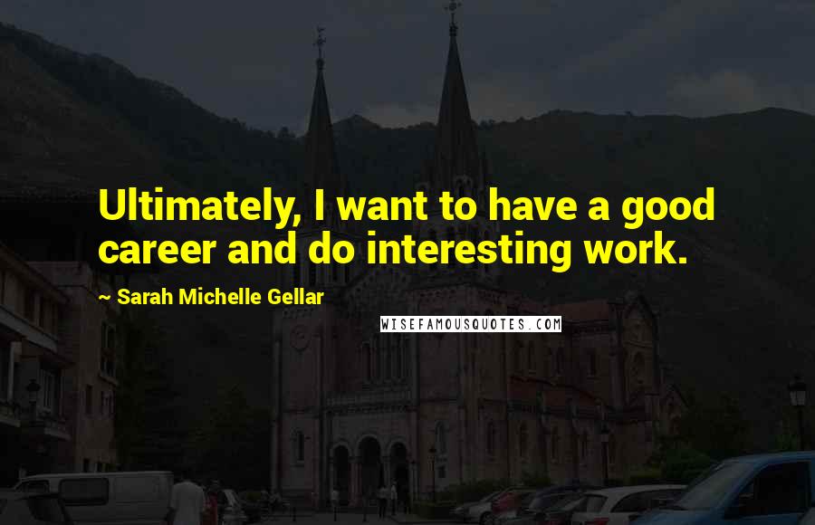 Sarah Michelle Gellar Quotes: Ultimately, I want to have a good career and do interesting work.