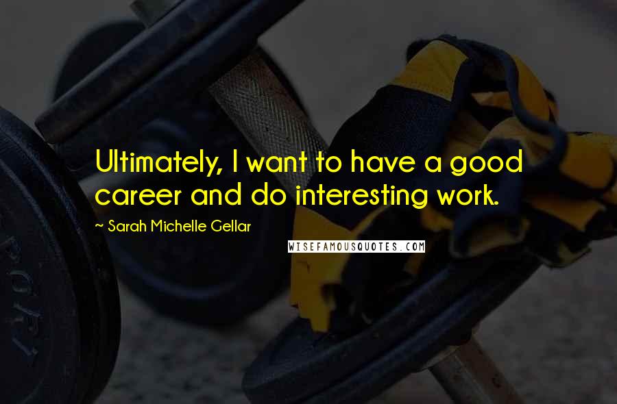 Sarah Michelle Gellar Quotes: Ultimately, I want to have a good career and do interesting work.