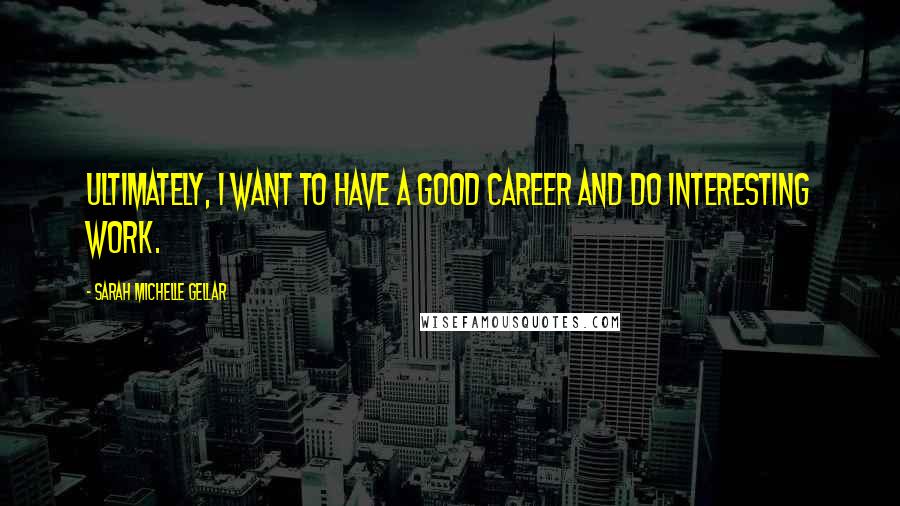 Sarah Michelle Gellar Quotes: Ultimately, I want to have a good career and do interesting work.