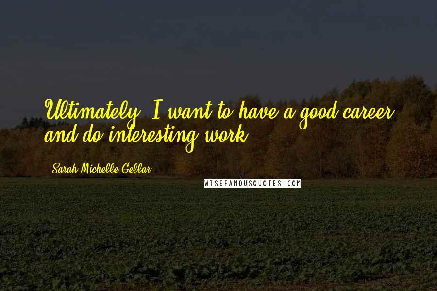 Sarah Michelle Gellar Quotes: Ultimately, I want to have a good career and do interesting work.