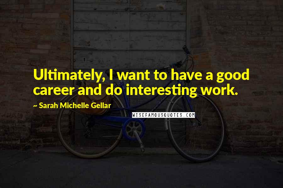 Sarah Michelle Gellar Quotes: Ultimately, I want to have a good career and do interesting work.