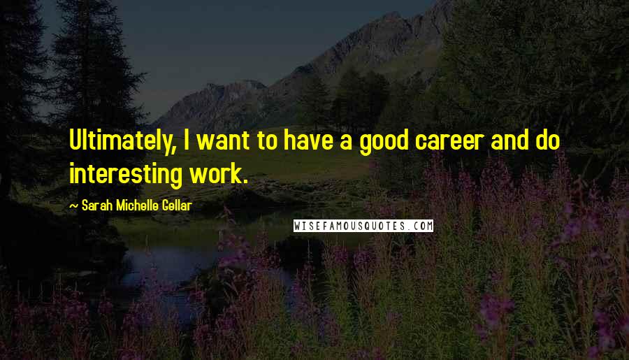 Sarah Michelle Gellar Quotes: Ultimately, I want to have a good career and do interesting work.