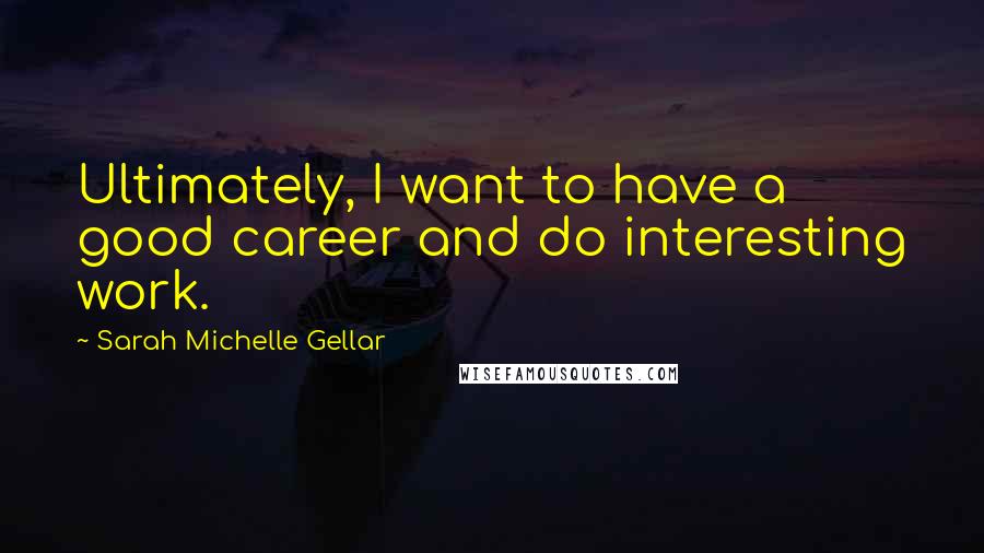 Sarah Michelle Gellar Quotes: Ultimately, I want to have a good career and do interesting work.