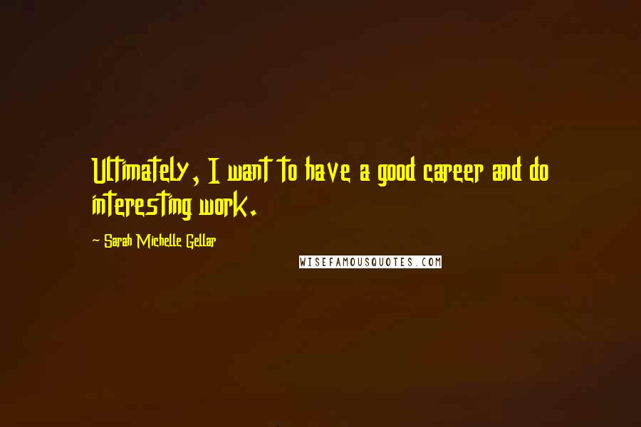 Sarah Michelle Gellar Quotes: Ultimately, I want to have a good career and do interesting work.