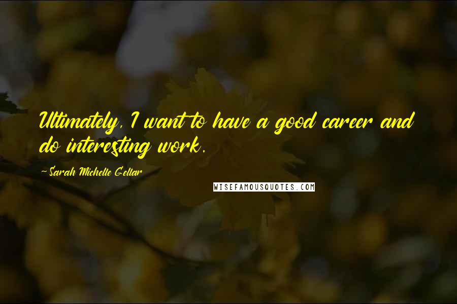 Sarah Michelle Gellar Quotes: Ultimately, I want to have a good career and do interesting work.