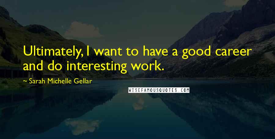 Sarah Michelle Gellar Quotes: Ultimately, I want to have a good career and do interesting work.