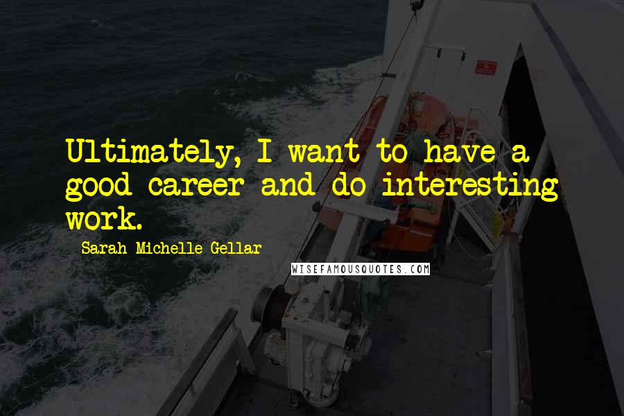 Sarah Michelle Gellar Quotes: Ultimately, I want to have a good career and do interesting work.