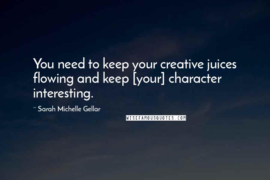 Sarah Michelle Gellar Quotes: You need to keep your creative juices flowing and keep [your] character interesting.