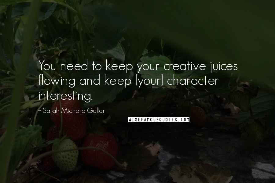 Sarah Michelle Gellar Quotes: You need to keep your creative juices flowing and keep [your] character interesting.