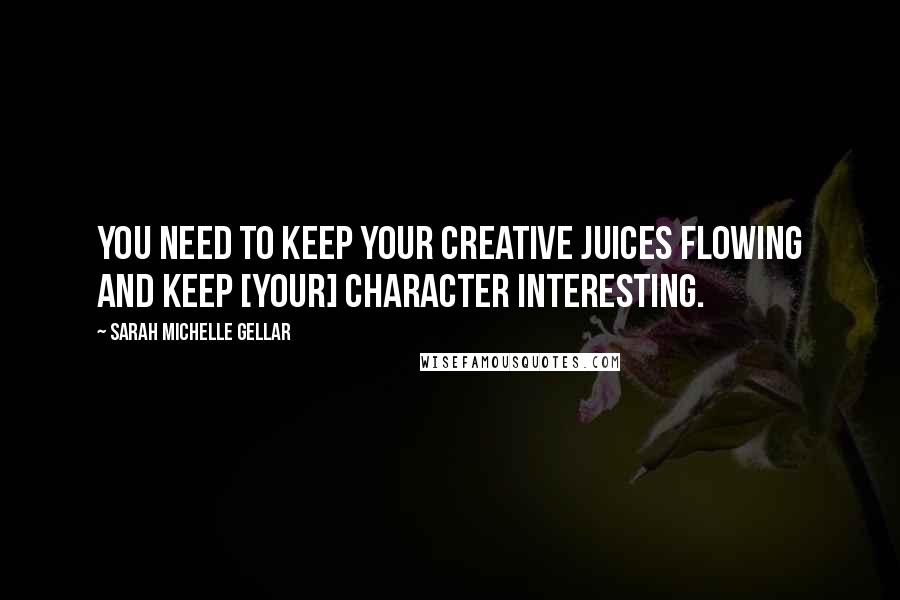 Sarah Michelle Gellar Quotes: You need to keep your creative juices flowing and keep [your] character interesting.