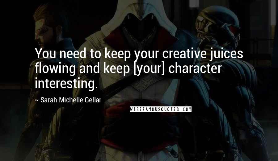 Sarah Michelle Gellar Quotes: You need to keep your creative juices flowing and keep [your] character interesting.