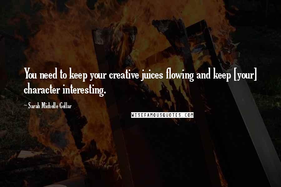 Sarah Michelle Gellar Quotes: You need to keep your creative juices flowing and keep [your] character interesting.