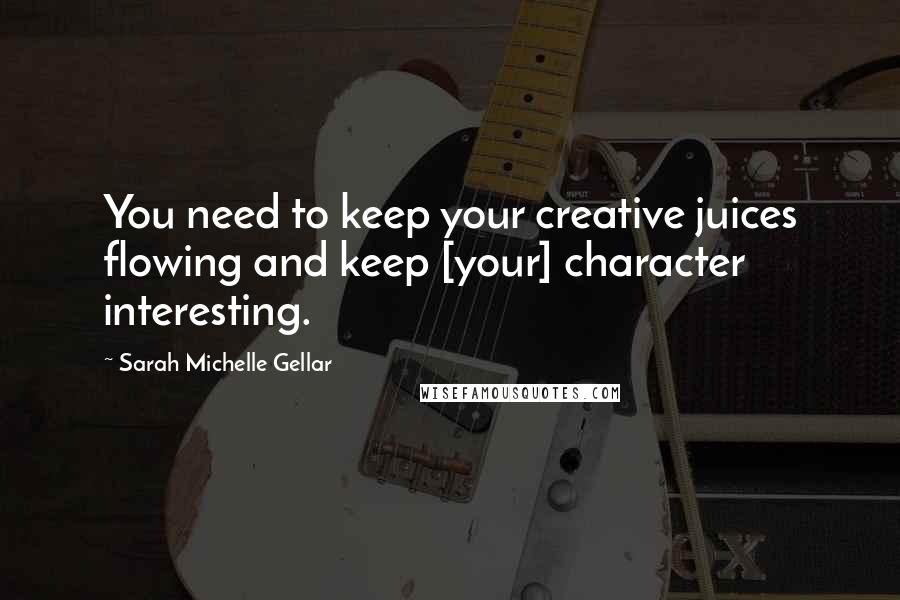 Sarah Michelle Gellar Quotes: You need to keep your creative juices flowing and keep [your] character interesting.