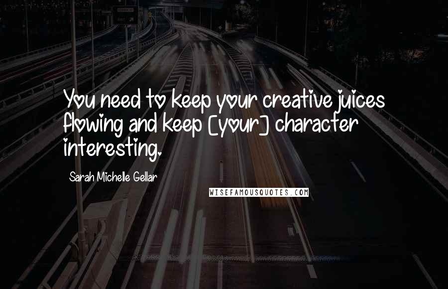 Sarah Michelle Gellar Quotes: You need to keep your creative juices flowing and keep [your] character interesting.