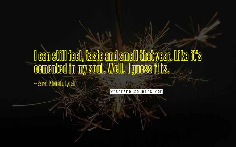 Sarah Michelle Lynch Quotes: I can still feel, taste and smell that year. Like it's cemented in my soul. Well, I guess it is.