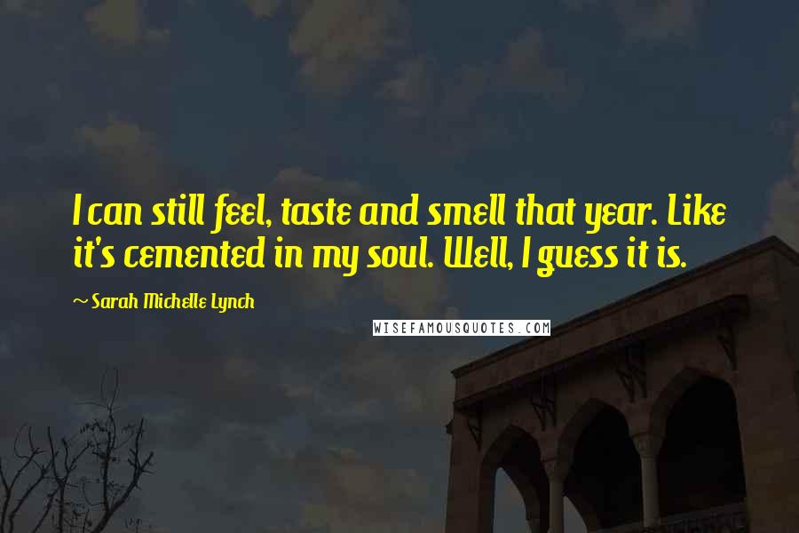 Sarah Michelle Lynch Quotes: I can still feel, taste and smell that year. Like it's cemented in my soul. Well, I guess it is.