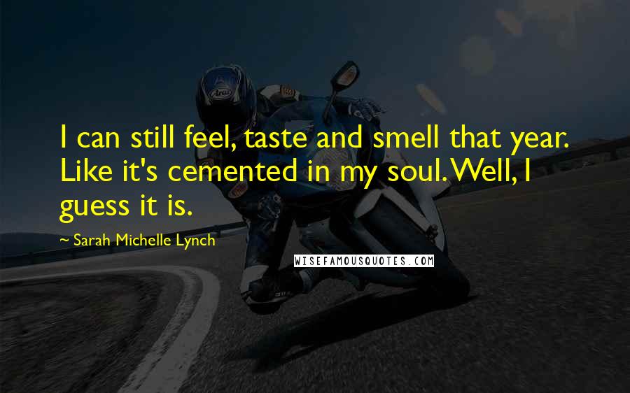 Sarah Michelle Lynch Quotes: I can still feel, taste and smell that year. Like it's cemented in my soul. Well, I guess it is.