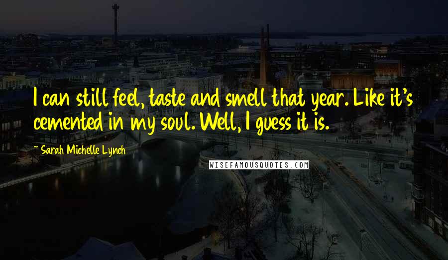 Sarah Michelle Lynch Quotes: I can still feel, taste and smell that year. Like it's cemented in my soul. Well, I guess it is.