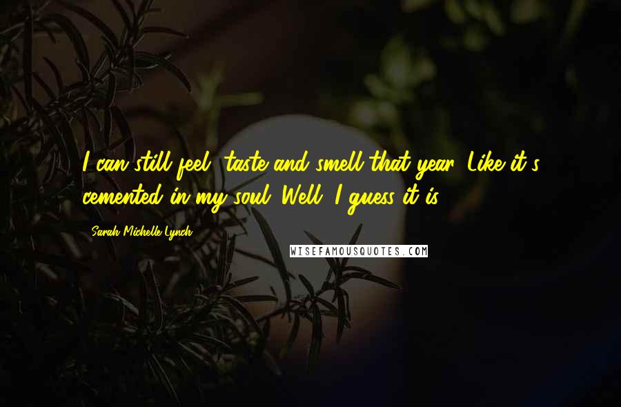 Sarah Michelle Lynch Quotes: I can still feel, taste and smell that year. Like it's cemented in my soul. Well, I guess it is.