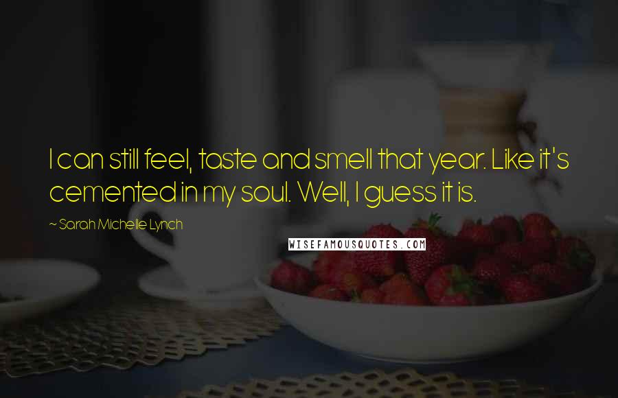 Sarah Michelle Lynch Quotes: I can still feel, taste and smell that year. Like it's cemented in my soul. Well, I guess it is.