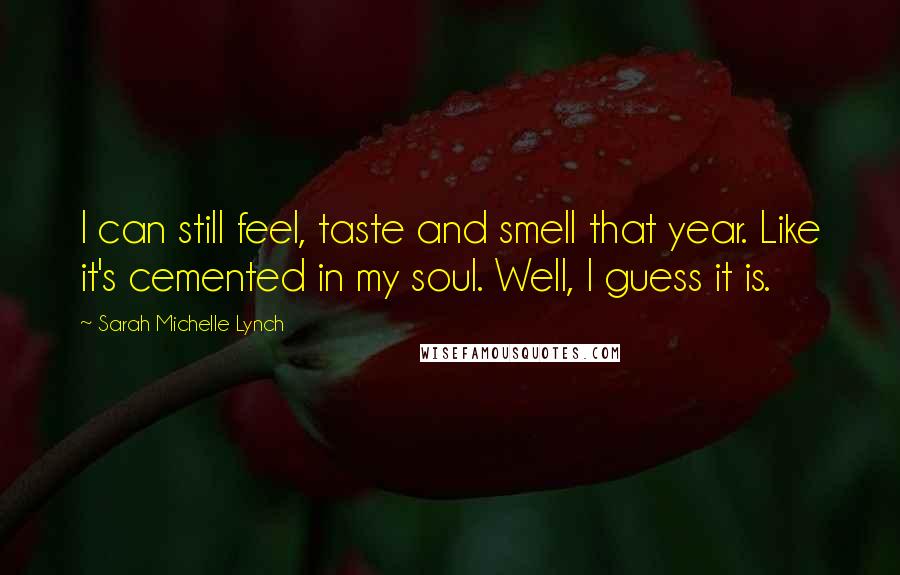 Sarah Michelle Lynch Quotes: I can still feel, taste and smell that year. Like it's cemented in my soul. Well, I guess it is.