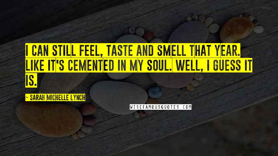 Sarah Michelle Lynch Quotes: I can still feel, taste and smell that year. Like it's cemented in my soul. Well, I guess it is.