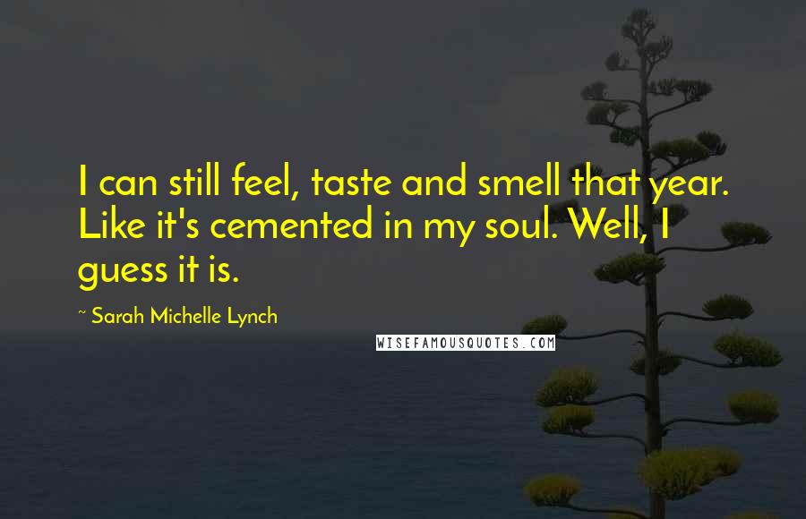 Sarah Michelle Lynch Quotes: I can still feel, taste and smell that year. Like it's cemented in my soul. Well, I guess it is.