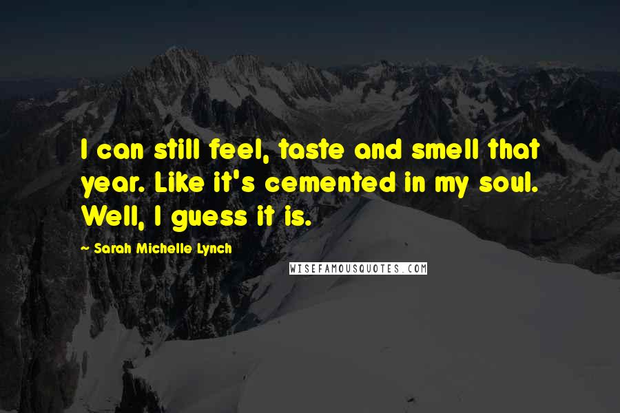 Sarah Michelle Lynch Quotes: I can still feel, taste and smell that year. Like it's cemented in my soul. Well, I guess it is.