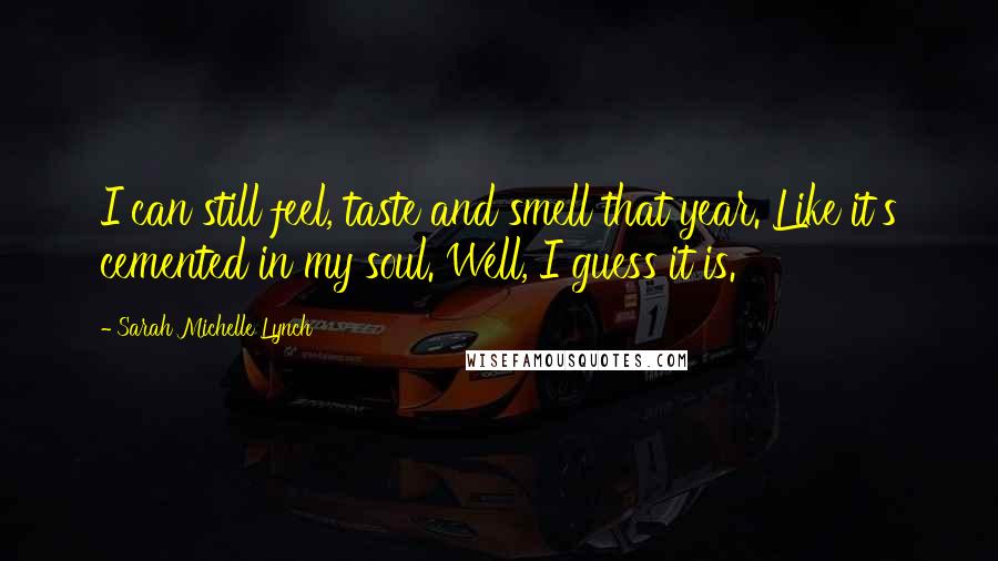 Sarah Michelle Lynch Quotes: I can still feel, taste and smell that year. Like it's cemented in my soul. Well, I guess it is.