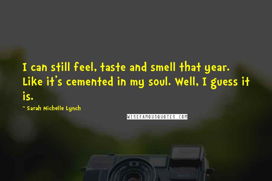 Sarah Michelle Lynch Quotes: I can still feel, taste and smell that year. Like it's cemented in my soul. Well, I guess it is.