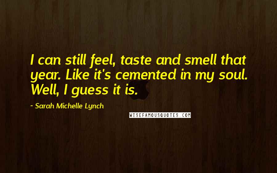Sarah Michelle Lynch Quotes: I can still feel, taste and smell that year. Like it's cemented in my soul. Well, I guess it is.