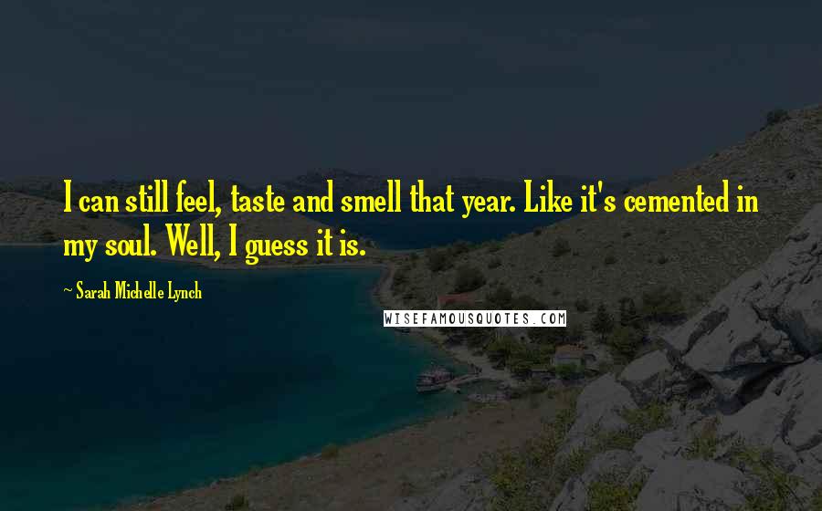 Sarah Michelle Lynch Quotes: I can still feel, taste and smell that year. Like it's cemented in my soul. Well, I guess it is.