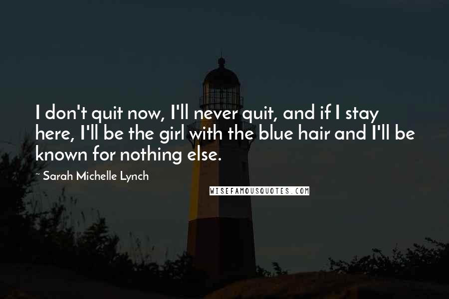 Sarah Michelle Lynch Quotes: I don't quit now, I'll never quit, and if I stay here, I'll be the girl with the blue hair and I'll be known for nothing else.